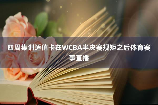 四周集训适值卡在WCBA半决赛规矩之后体育赛事直播